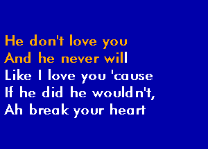 He don't love you
And he never will

Like I love you 'couse

If he did he would n'f,
Ah break your heart