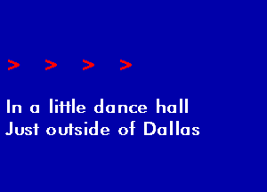 In a lime dance hall
Just outside of Dallas