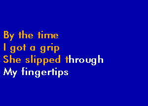 By the time
I got a grip

She slipped through
My fingertips