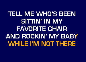 TELL ME WHO'S BEEN
SITI'IN' IN MY
FAVORITE CHAIR
AND ROCKIN' MY BABY
WHILE I'M NOTTHERE