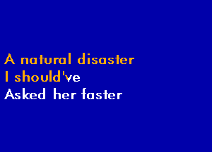 A natural disaster

I should've

Asked her foster