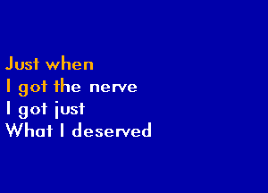 Just when
I got the nerve

I got just
What I deserved