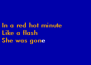 In a red hot minute

Like a flash

She was gone