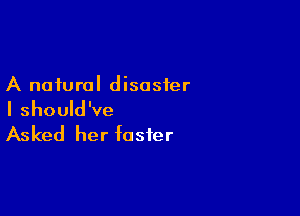 A natural disaster

I should've

Asked her foster