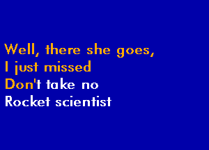 Well, there she goes,
I just missed

Don't take no
Rocket scientist