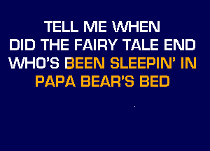 TELL ME WHEN
DID THE FAIRY TALE END
WHO'S BEEN SLEEPIN' IN
PAPA BEAR'S BED