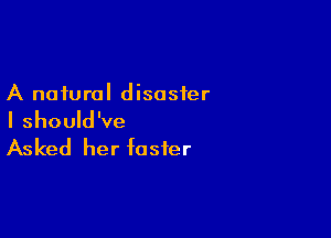 A natural disaster

I should've

Asked her foster