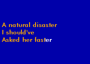 A natural disaster

I should've

Asked her foster