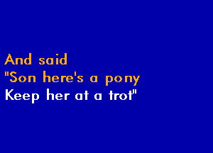 And said

Son here's a pony
Keep her of o frof'