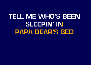 TELL ME WHO'S BEEN
SLEEPIM IN
PAPA BEAR'S BED