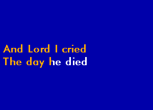 And Lord I cried

The day he died