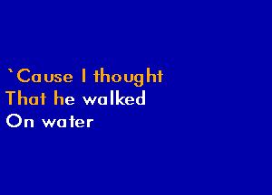 Cause I thought

That he walked

On water