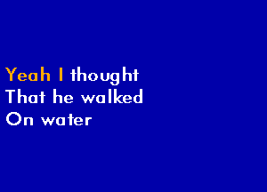 Yeah I ihoug hf

That he walked

On water