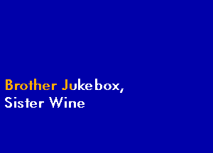 Brother Jukebox,
Sister Wine