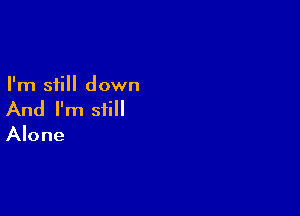 I'm still down

And I'm still

Alone