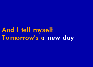 And I tell myself

Tomorrow's a new day