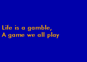 Life is a gamble,

A game we a ploy