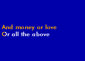 And money or love

Or all the above