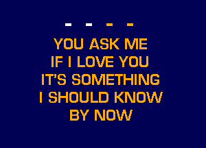 YOU ASK ME
IF I LOVE YOU

IT'S SOMETHING
I SHOULD KNOW
BY NOW