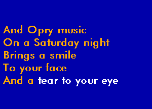 And Opry music
On a Saturday night

Brings a smile
To your face
And a fear to your eye