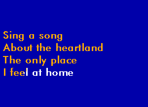 Sing a song
About the heartland

The only place
I feel at home