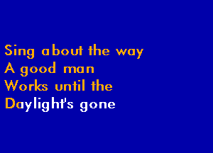 Sing about 1he way
A good man

Works until the
Daylighfs gone