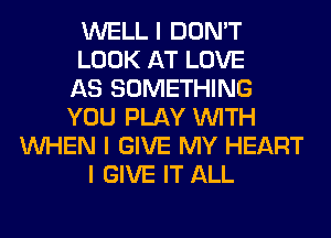 WELL I DON'T
LOOK AT LOVE
AS SOMETHING
YOU PLAY INITH
INHEN I GIVE MY HEART
I GIVE IT ALL