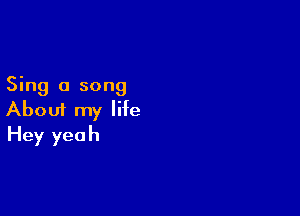 Sing a song

About my life
Hey yeah