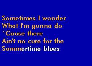 Sometimes I wonder
What I'm gonna do

xCause there
Ain't no cure for the
Summertime blues