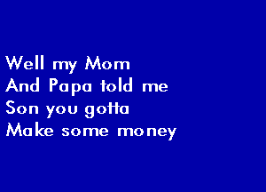 Well my Mom
And Papa told me

Son you 90110
Make some money