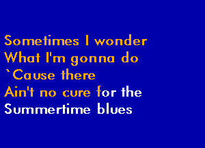 Sometimes I wonder
What I'm gonna do

xCause there
Ain't no cure for the
Summertime blues