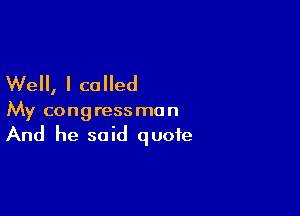 Well, I called

My congressman
And he said quote