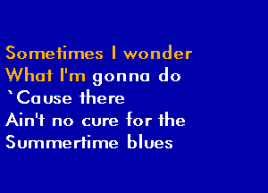 Sometimes I wonder
What I'm gonna do

xCause there
Ain't no cure for the
Summertime blues