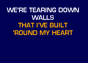 WERE TEARING DOWN
WALLS
THAT I'VE BUILT
'ROUND MY HEART