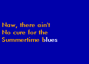 Now, there ain't

No cure for the
Summertime blues