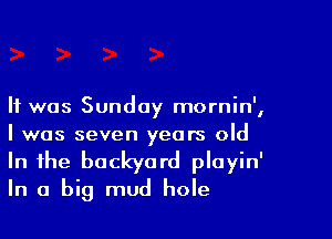 It was Sunday mornin',

I was seven years old
In the backyard playin'
In a big mud hole