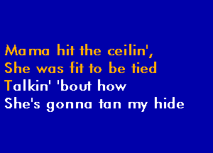 Ma mo hit the ceilin',
She was fit to be tied

Talkin' 'boui how
She's gonna tan my hide