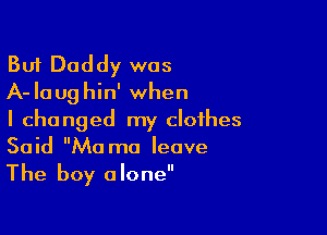 But Daddy was
A-Iaughin' when

I changed my clothes
Said Ma mo leave
The boy alone