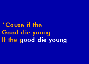 Cause if the

Good die young
If the good die young