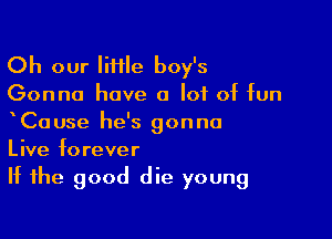 Oh our IiHIe boy's
Gonna have a lot of fun

xCause he's gonna
Live forever

If the good die young