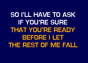 SO I'LL HAVE TO ASK
IF YOU'RE SURE
THAT YOU'RE READY
BEFORE I LET
THE REST OF ME FALL