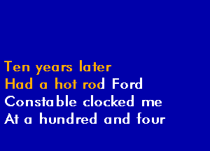 Ten years later

Had a hot rod Ford

Constable clocked me
At a hundred and four