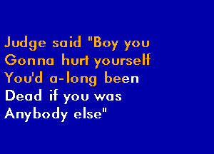 Judge said Boy you
Gonna hurt yourself

You'd a-Iong been
Dead if you was
Anybody else