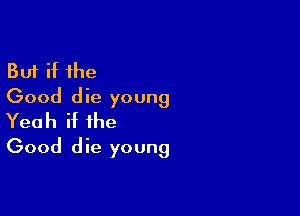 But if the
Good die young

Yeah if the
Good die young