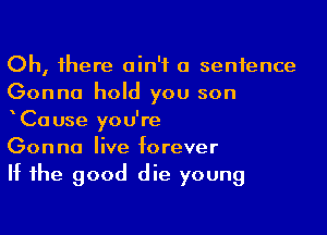 Oh, 1here ain't a sentence
Gonna hold you son

Ca use you're

Gonna live forever

If he good die young