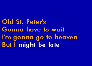 Old St. PeieHs

Gonna have to wait

I'm gonna go to heaven
But I might be late