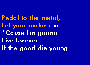 Pedal to the metal,
Let your motor run

xCause I'm gonna
Live forever
If the good die young