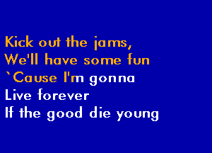 Kick out the jams,
We'll have some fun

xCause I'm gonna
Live forever

If the good die young