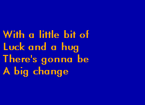 With a liflle bit of
Luck and a hug

There's gonna be

A big change