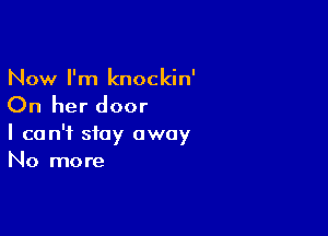 Now I'm knockin'

On her door

I can't stay away
No more